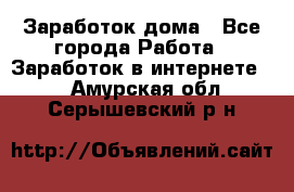 Заработок дома - Все города Работа » Заработок в интернете   . Амурская обл.,Серышевский р-н